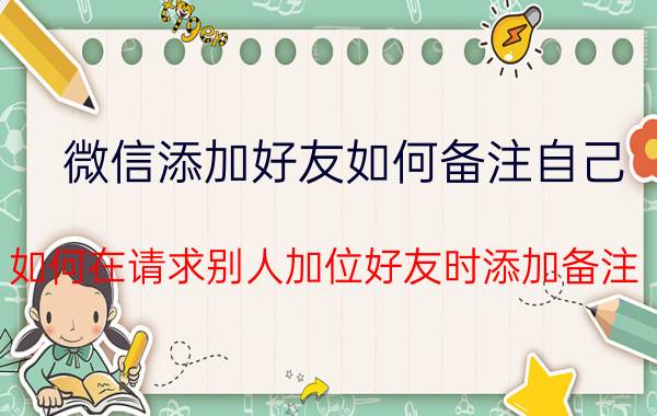 微信添加好友如何备注自己 如何在请求别人加位好友时添加备注？